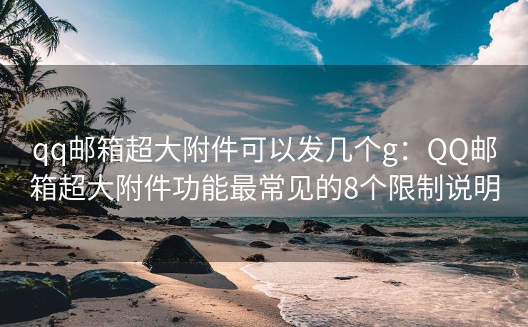 qq郵箱超大附件可以發(fā)幾個g：QQ郵箱超大附件功能最常見的8個限制說明