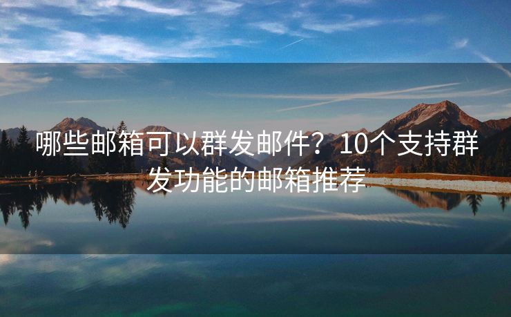 哪些郵箱可以群發(fā)郵件？10個支持群發(fā)功能的郵箱推薦