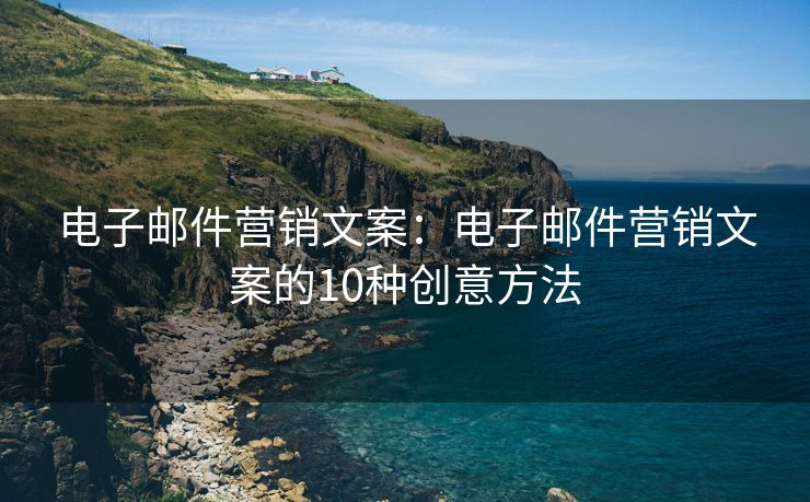 電子郵件營銷文案：電子郵件營銷文案的10種創(chuàng)意方法