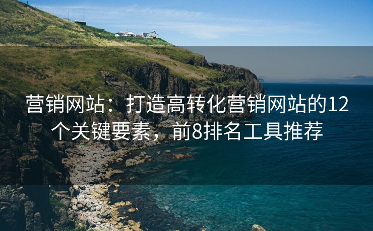 營銷網(wǎng)站：打造高轉(zhuǎn)化營銷網(wǎng)站的12個關(guān)鍵要素，前8排名工具推薦