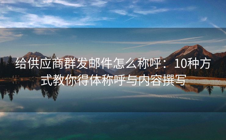 給供應(yīng)商群發(fā)郵件怎么稱呼：10種方式教你得體稱呼與內(nèi)容撰寫