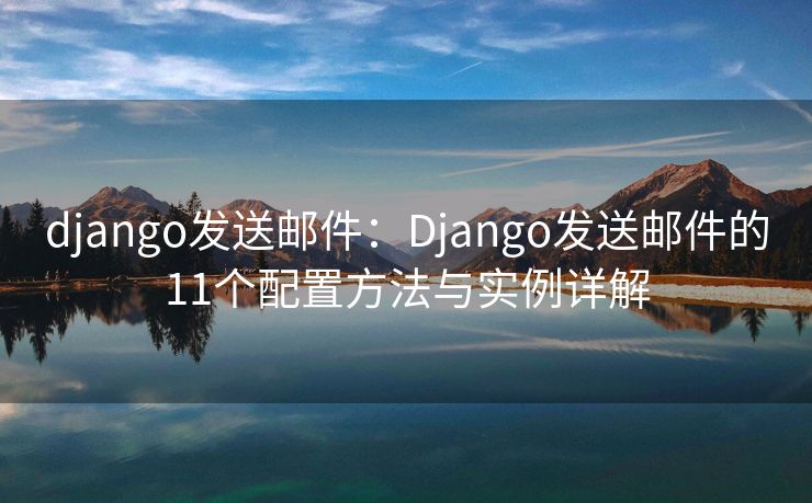 django發(fā)送郵件：Django發(fā)送郵件的11個配置方法與實例詳解