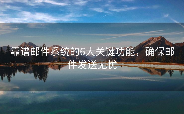 靠譜郵件系統(tǒng)的6大關(guān)鍵功能，確保郵件發(fā)送無憂