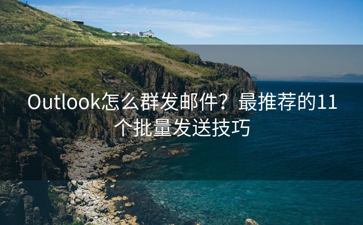 Outlook怎么群發(fā)郵件？最推薦的11個(gè)批量發(fā)送技巧