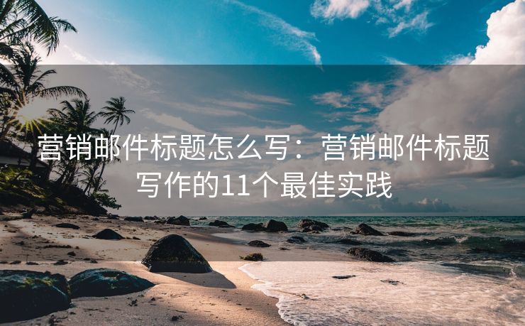 營(yíng)銷郵件標(biāo)題怎么寫(xiě)：營(yíng)銷郵件標(biāo)題寫(xiě)作的11個(gè)最佳實(shí)踐