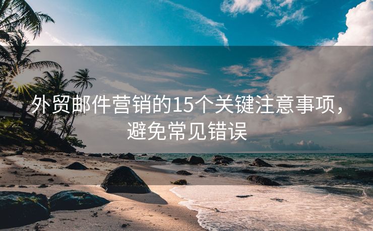 外貿(mào)郵件營(yíng)銷的15個(gè)關(guān)鍵注意事項(xiàng)，避免常見錯(cuò)誤