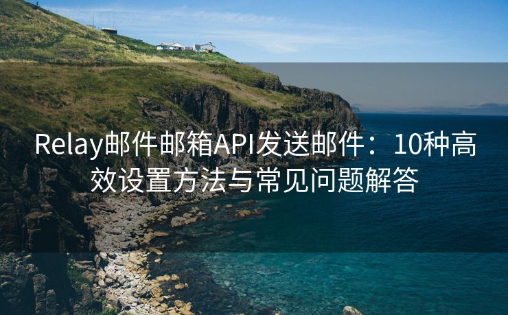 Relay郵件郵箱API發(fā)送郵件：10種高效設置方法與常見問題解答