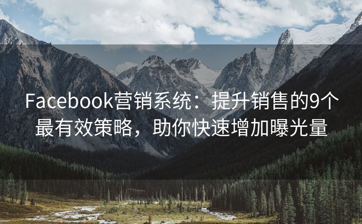 Facebook營(yíng)銷系統(tǒng)：提升銷售的9個(gè)最有效策略，助你快速增加曝光量