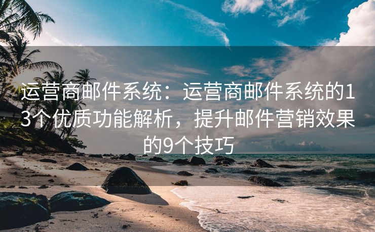 運營商郵件系統(tǒng)：運營商郵件系統(tǒng)的13個優(yōu)質功能解析，提升郵件營銷效果的9個技巧