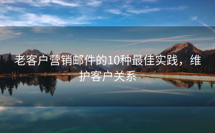 老客戶營銷郵件的10種最佳實踐，維護客戶關(guān)系