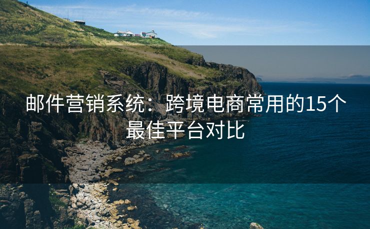 郵件營銷系統(tǒng)：跨境電商常用的15個最佳平臺對比