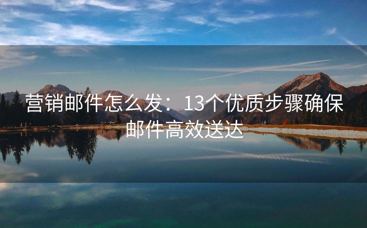 營銷郵件怎么發(fā)：13個優(yōu)質步驟確保郵件高效送達