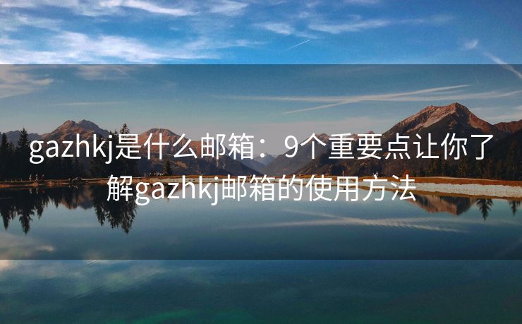 gazhkj是什么郵箱：9個重要點讓你了解gazhkj郵箱的使用方法