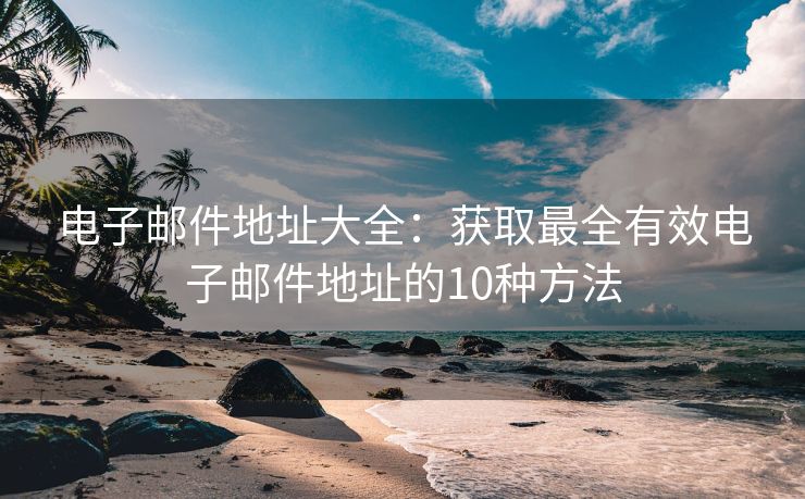 電子郵件地址大全：獲取最全有效電子郵件地址的10種方法