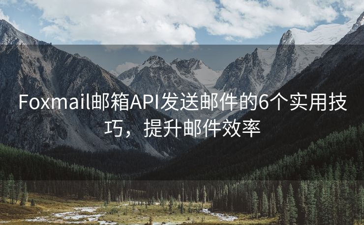 Foxmail郵箱API發(fā)送郵件的6個實用技巧，提升郵件效率
