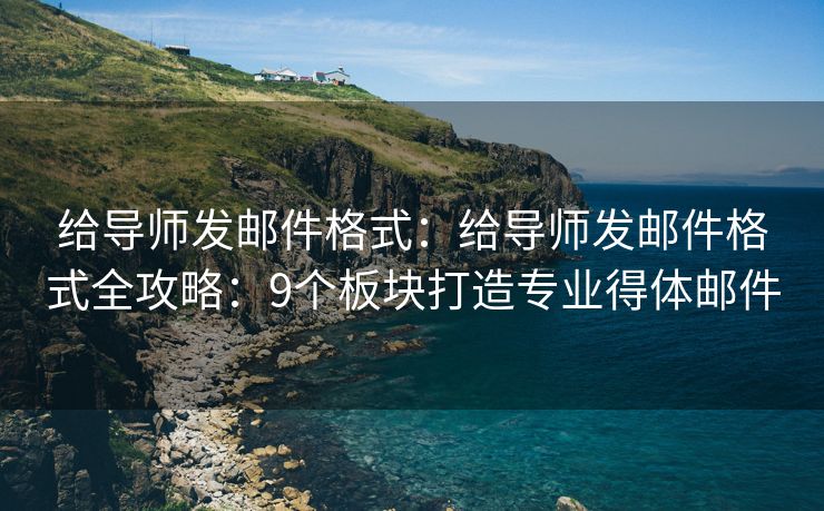 給導(dǎo)師發(fā)郵件格式：給導(dǎo)師發(fā)郵件格式全攻略：9個板塊打造專業(yè)得體郵件
