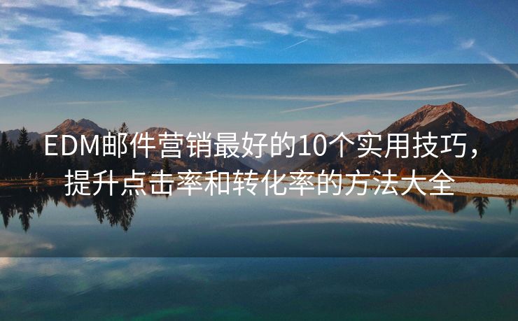 EDM郵件營(yíng)銷最好的10個(gè)實(shí)用技巧，提升點(diǎn)擊率和轉(zhuǎn)化率的方法大全