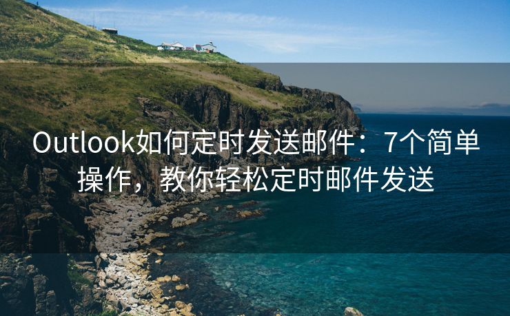Outlook如何定時發(fā)送郵件：7個簡單操作，教你輕松定時郵件發(fā)送