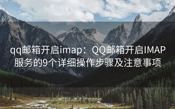 qq郵箱開啟imap：QQ郵箱開啟IMAP服務(wù)的9個(gè)詳細(xì)操作步驟及注意事項(xiàng)
