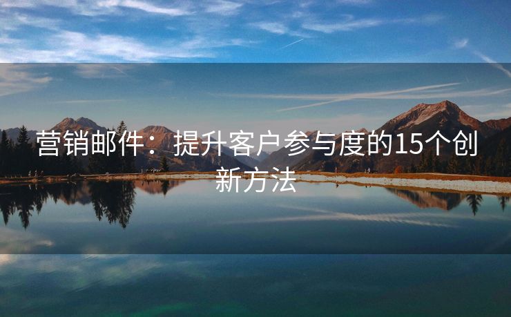營銷郵件：提升客戶參與度的15個創(chuàng)新方法