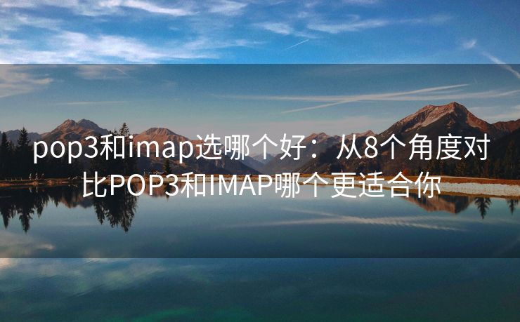 pop3和imap選哪個好：從8個角度對比POP3和IMAP哪個更適合你