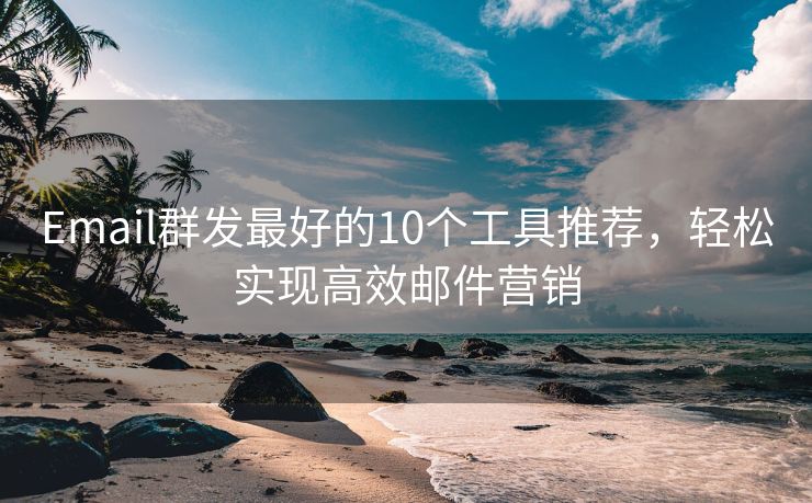 Email群發(fā)最好的10個(gè)工具推薦，輕松實(shí)現(xiàn)高效郵件營銷