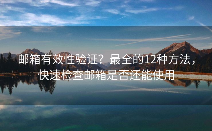 郵箱有效性驗證？最全的12種方法，快速檢查郵箱是否還能使用