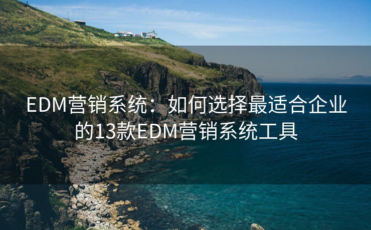 EDM營(yíng)銷系統(tǒng)：如何選擇最適合企業(yè)的13款EDM營(yíng)銷系統(tǒng)工具