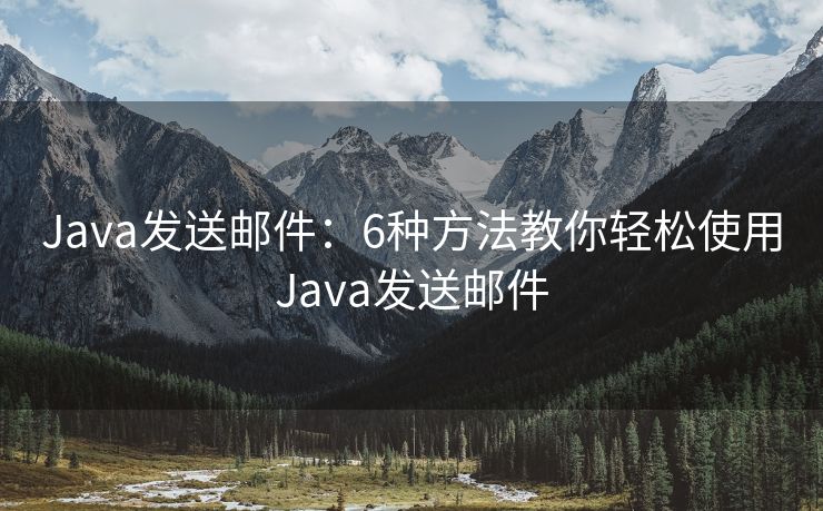 Java發(fā)送郵件：6種方法教你輕松使用Java發(fā)送郵件