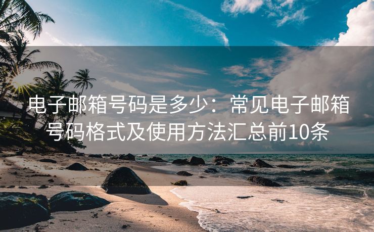 電子郵箱號碼是多少：常見電子郵箱號碼格式及使用方法匯總前10條