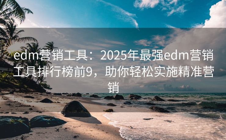 edm營銷工具：2025年最強edm營銷工具排行榜前9，助你輕松實施精準營銷