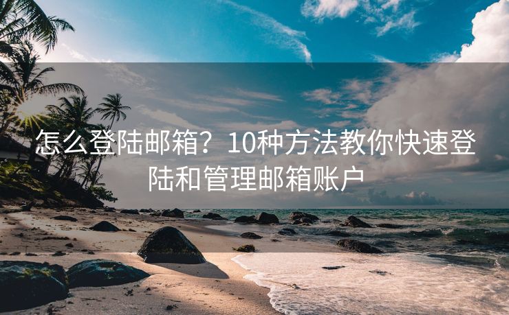 怎么登陸郵箱？10種方法教你快速登陸和管理郵箱賬戶