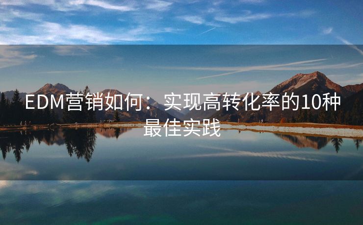 EDM營銷如何：實現(xiàn)高轉(zhuǎn)化率的10種最佳實踐