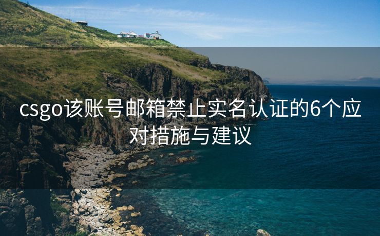 csgo該賬號郵箱禁止實名認(rèn)證的6個應(yīng)對措施與建議