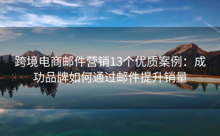 跨境電商郵件營銷13個優(yōu)質(zhì)案例：成功品牌如何通過郵件提升銷量