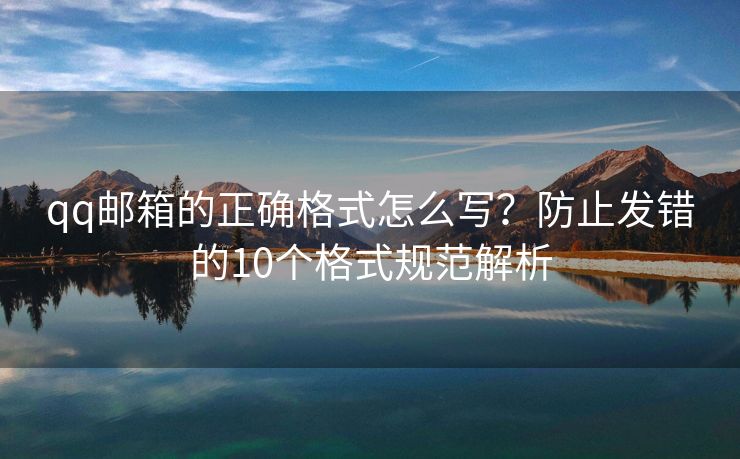 qq郵箱的正確格式怎么寫？防止發(fā)錯的10個格式規(guī)范解析