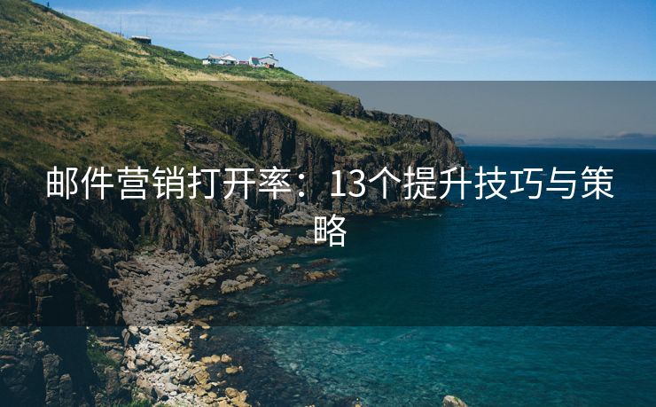 郵件營(yíng)銷(xiāo)打開(kāi)率：13個(gè)提升技巧與策略