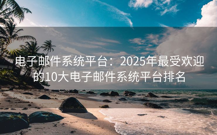 電子郵件系統(tǒng)平臺(tái)：2025年最受歡迎的10大電子郵件系統(tǒng)平臺(tái)排名