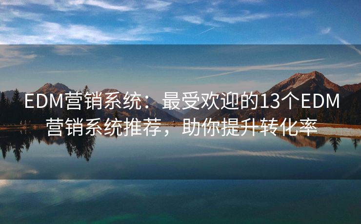 EDM營(yíng)銷(xiāo)系統(tǒng)：最受歡迎的13個(gè)EDM營(yíng)銷(xiāo)系統(tǒng)推薦，助你提升轉(zhuǎn)化率