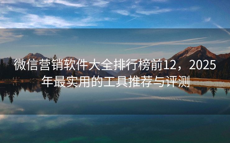 微信營銷軟件大全排行榜前12，2025年最實用的工具推薦與評測
