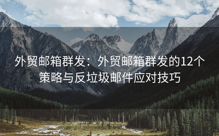 外貿(mào)郵箱群發(fā)：外貿(mào)郵箱群發(fā)的12個(gè)策略與反垃圾郵件應(yīng)對(duì)技巧