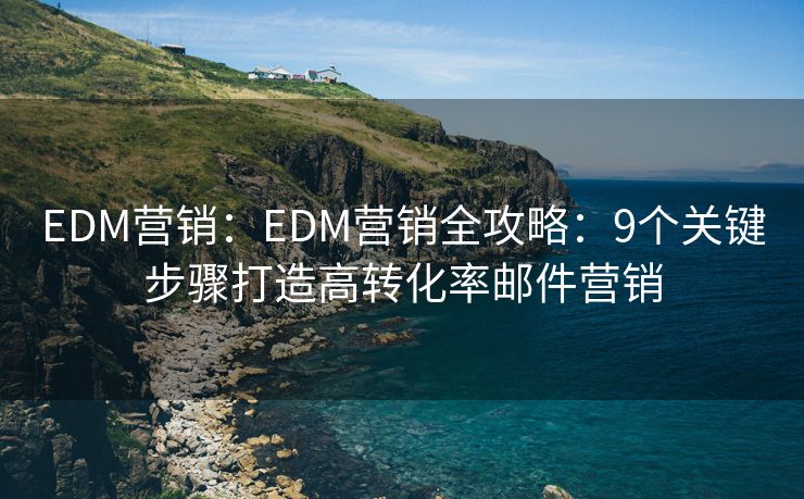 EDM營銷：EDM營銷全攻略：9個關鍵步驟打造高轉(zhuǎn)化率郵件營銷