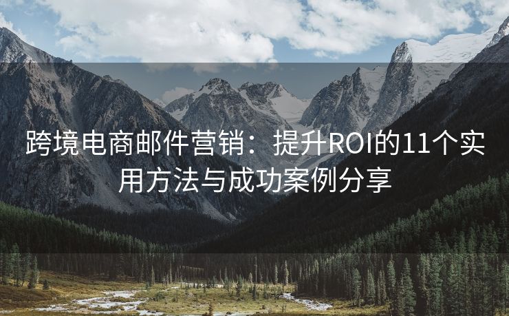 跨境電商郵件營(yíng)銷：提升ROI的11個(gè)實(shí)用方法與成功案例分享