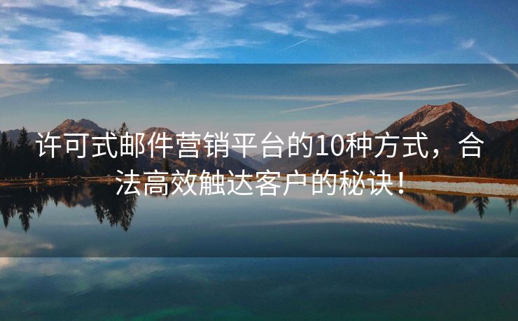 許可式郵件營銷平臺(tái)的10種方式，合法高效觸達(dá)客戶的秘訣！