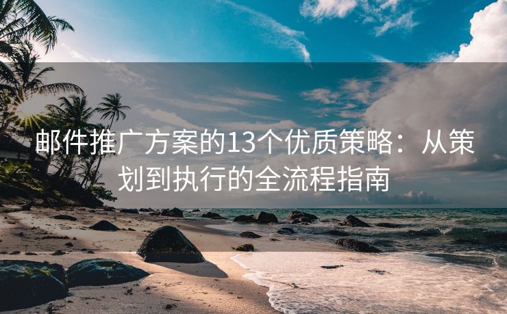 郵件推廣方案的13個優(yōu)質(zhì)策略：從策劃到執(zhí)行的全流程指南