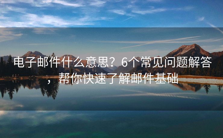 電子郵件什么意思？6個常見問題解答，幫你快速了解郵件基礎