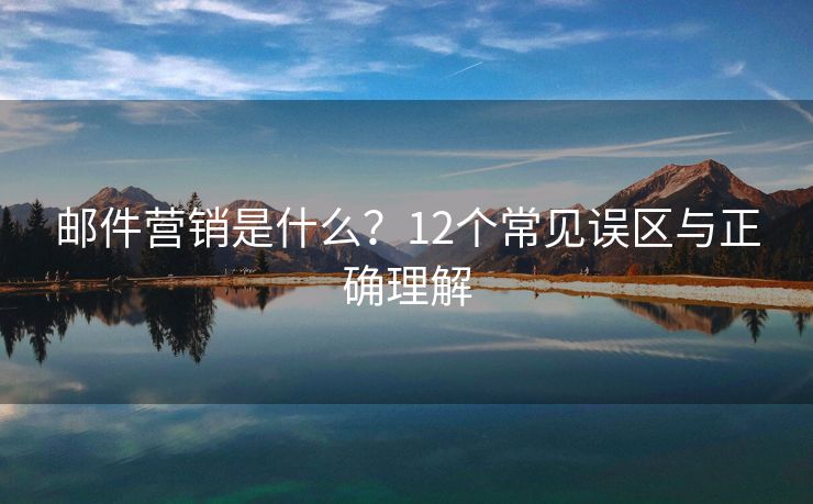 郵件營(yíng)銷(xiāo)是什么？12個(gè)常見(jiàn)誤區(qū)與正確理解