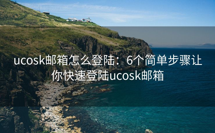 ucosk郵箱怎么登陸：6個(gè)簡單步驟讓你快速登陸ucosk郵箱