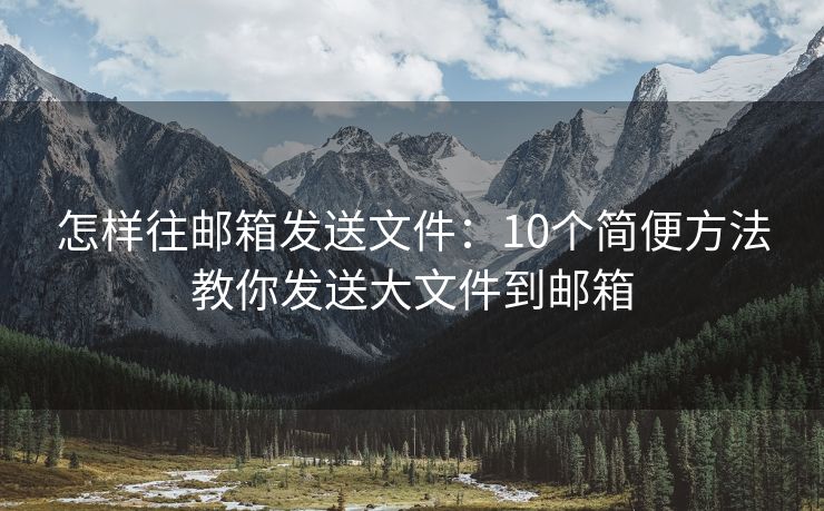 怎樣往郵箱發(fā)送文件：10個(gè)簡(jiǎn)便方法教你發(fā)送大文件到郵箱
