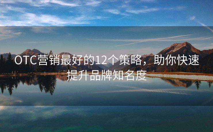 OTC營銷最好的12個(gè)策略，助你快速提升品牌知名度